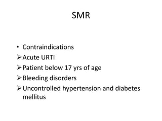 SMR
• Contraindications
Acute URTI
Patient below 17 yrs of age
Bleeding disorders
Uncontrolled hypertension and diabetes
mellitus
 