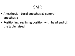 SMR
• Anesthesia - Local anesthesia/ general
anesthesia
• Positioning: reclining position with head end of
the table raised
 