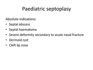 Paediatric septoplasy
Absolute indications:
• Septal abscess
• Septal haematoma
• Severe deformity secondary to acute nasal fracture
• Dermoid cyst
• Cleft lip nose
 