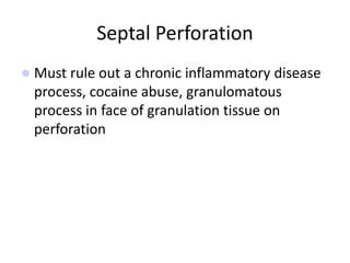 Septal Perforation
 Must rule out a chronic inflammatory disease
process, cocaine abuse, granulomatous
process in face of granulation tissue on
perforation
 