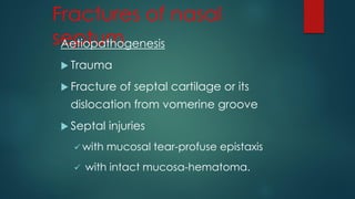Fractures of nasal
septumAetiopathogenesis
 Trauma
 Fracture of septal cartilage or its
dislocation from vomerine groove
 Septal injuries
 with mucosal tear-profuse epistaxis
 with intact mucosa-hematoma.
 