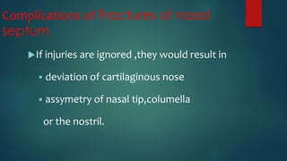 Complications of Fractures of nasal
septum
If injuries are ignored ,they would result in
 deviation of cartilaginous nose
 assymetry of nasal tip,columella
or the nostril.
 