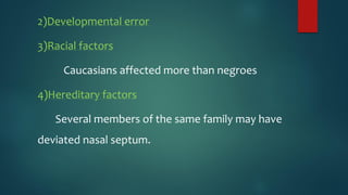 2)Developmental error
3)Racial factors
Caucasians affected more than negroes
4)Hereditary factors
Several members of the same family may have
deviated nasal septum.
 