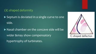 2)C-shaped deformity
 Septum is deviated in a single curve to one
side.
 Nasal chamber on the concave side will be
wider &may show compensatory
hypertrophy of turbinates.
 