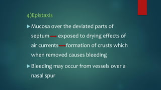 4)Epistaxis
Mucosa over the deviated parts of
septum exposed to drying effects of
air currents formation of crusts which
when removed causes bleeding
Bleeding may occur from vessels over a
nasal spur
 