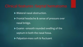 Clinical features :Septal hematoma
 Bilateral nasal obstruction.
 Frontal headache & sense of pressure over
nasal bridge.
 Examn –smooth rounded swelling of the
septum in both the nasal fossa.
 Palpation-mass soft & fluctuant.
 