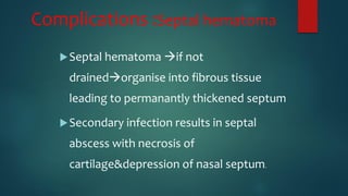 Complications :Septal hematoma
Septal hematoma if not
drainedorganise into fibrous tissue
leading to permanantly thickened septum
Secondary infection results in septal
abscess with necrosis of
cartilage&depression of nasal septum.
 