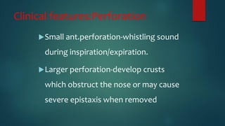 Clinical features:Perforation
Small ant.perforation-whistling sound
during inspiration/expiration.
Larger perforation-develop crusts
which obstruct the nose or may cause
severe epistaxis when removed
 
