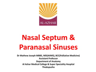 Nasal Septum &
Paranasal Sinuses
Dr Mathew Joseph MBBS, MD(AIIMS), BCC(Palliative Medicine)
Assistant Professor
Department of Anatomy
Al Azhar Medical College & Super Speciality Hospital
Thodupuzha
 