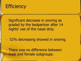 Efficiency
? Significant decrease in snoring as
graded by the bedpartner after 14
nights use of the nasal strip.
? 52% decreasing showed in snoring.
? There was no difference between
male and female subgroups.
 