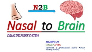 Nasal to Brain
DRUGDELIVERYSYSTEM
N2B
KULDEEPSAINI
M.PHARMA, 3RD SEM.
Department of pharmaceutical sciences, Kumaun
university (Nainital) 1
 