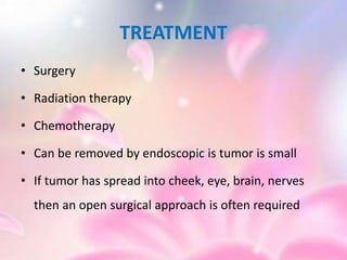 TREATMENT
• Surgery
• Radiation therapy
• Chemotherapy
• Can be removed by endoscopic is tumor is small
• If tumor has spread into cheek, eye, brain, nerves
then an open surgical approach is often required
 