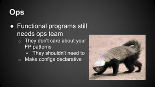 Ops
● Functional programs still
needs ops team
o They don't care about your
FP patterns
 They shouldn't need to
o Make configs declarative
 