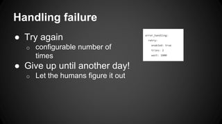 Handling failure
● Try again
o configurable number of
times
● Give up until another day!
o Let the humans figure it out
error_handling:
retry:
enabled: true
tries: 2
wait: 1800
 