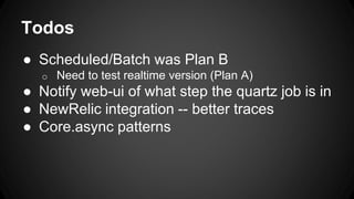 Todos
● Scheduled/Batch was Plan B
o Need to test realtime version (Plan A)
● Notify web-ui of what step the quartz job is in
● NewRelic integration -- better traces
● Core.async patterns
 
