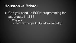 Houston -> Bristol
● Can you send us ESPN programming for
astronauts in ISS?
o Why yes!
 Let's hire people to clip videos every day!
 