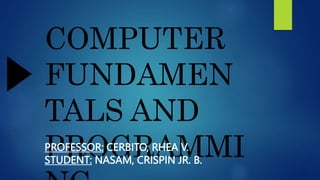 COMPUTER
FUNDAMEN
TALS AND
PROGRAMMI
PROFESSOR: CERBITO, RHEA V.
STUDENT: NASAM, CRISPIN JR. B.
 
