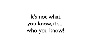 It’s not what
you know, it’s...
who you know!
 