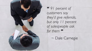 “ 91 percent of
customers say
they’d give referrals,
but only 11 percent
of salespeople ask
for them ”
~ Dale Carnegie
 