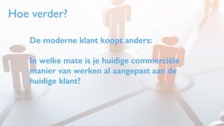 De moderne klant koopt anders:
In welke mate is je huidige commerciële
manier van werken al aangepast aan de
huidige klant? 
Hoe verder?
 