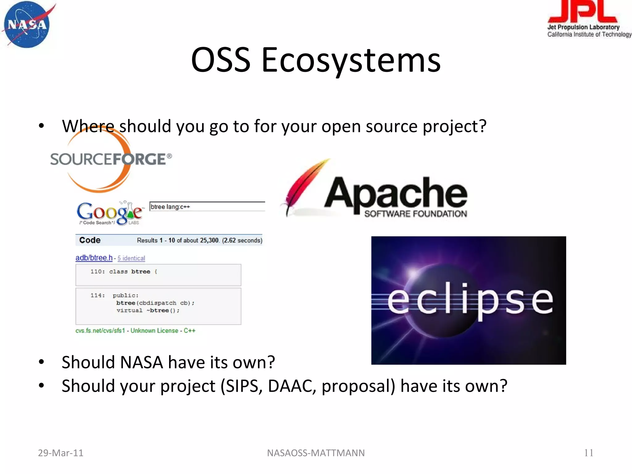 OSS Ecosystems Where should you go to for your open source project? Should NASA have its own? Should your project (SIPS, DAAC, proposal) have its own? 29-Mar-11 NASAOSS-MATTMANN 