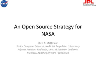 An Open Source Strategy for NASA Chris A. Mattmann Senior Computer Scientist, NASA Jet Propulsion Laboratory Adjunct Assistant Professor, Univ. of Southern California Member, Apache Software Foundation 