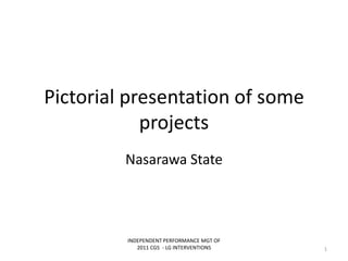 Pictorial presentation of some
projects
Nasarawa State
INDEPENDENT PERFORMANCE MGT OF
2011 CGS - LG INTERVENTIONS 1
 