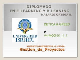 DIAPOSITIVAS REFERENTES A LA LECTURADIAPOSITIVAS REFERENTES A LA LECTURA
Gestion_de_ProyectosGestion_de_Proyectos
DIPLOMADO
EN E-LEARNING Y B-LEANING
NASARIO ORTEGA B.
DETICA & GPEED
►
V4-MOD-01_1_1
 