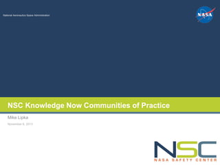 NSC Knowledge Now Communities of Practice
Mike Lipka
November 6, 2013

NASA Safety Center Knowledge Now

National Aeronautics Space Administration

 
