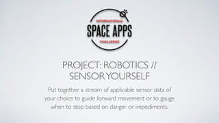 PROJECT: ROBOTICS //
SENSORYOURSELF
Put together a stream of applicable sensor data of
your choice to guide forward movement or to gauge
when to stop based on danger or impediments.
 