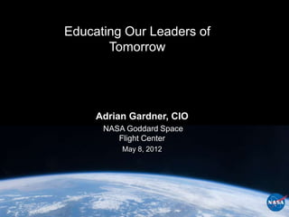 Educating Our Leaders of
       Tomorrow




     Adrian Gardner, CIO
      NASA Goddard Space
         Flight Center
          May 8, 2012
 