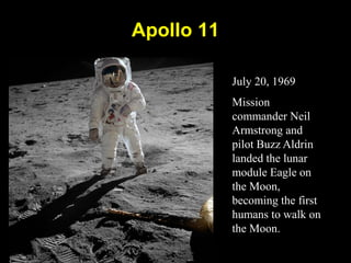 Apollo 11
July 20, 1969
Mission
commander Neil
Armstrong and
pilot Buzz Aldrin
landed the lunar
module Eagle on
the Moon,
becoming the first
humans to walk on
the Moon.
 