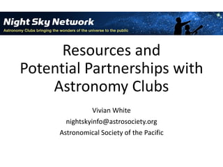 Resources and
Potential Partnerships with
Astronomy Clubs
Vivian White
nightskyinfo@astrosociety.org
Astronomical Society of the Pacific
 