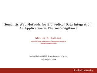 Semantic	Web	Methods	for	Biomedical	Data	Integration:	
An	Application	in	Pharmacovigilance	
Invited	Talk	at	NASA	Ames	Research	Center	
14th	August	2018	
M A U L I K 	 R . 	KA M D A R 	
Stanford	Center	for	Biomedical	Informa:cs	Research	
maulikrk@stanford.edu	
 