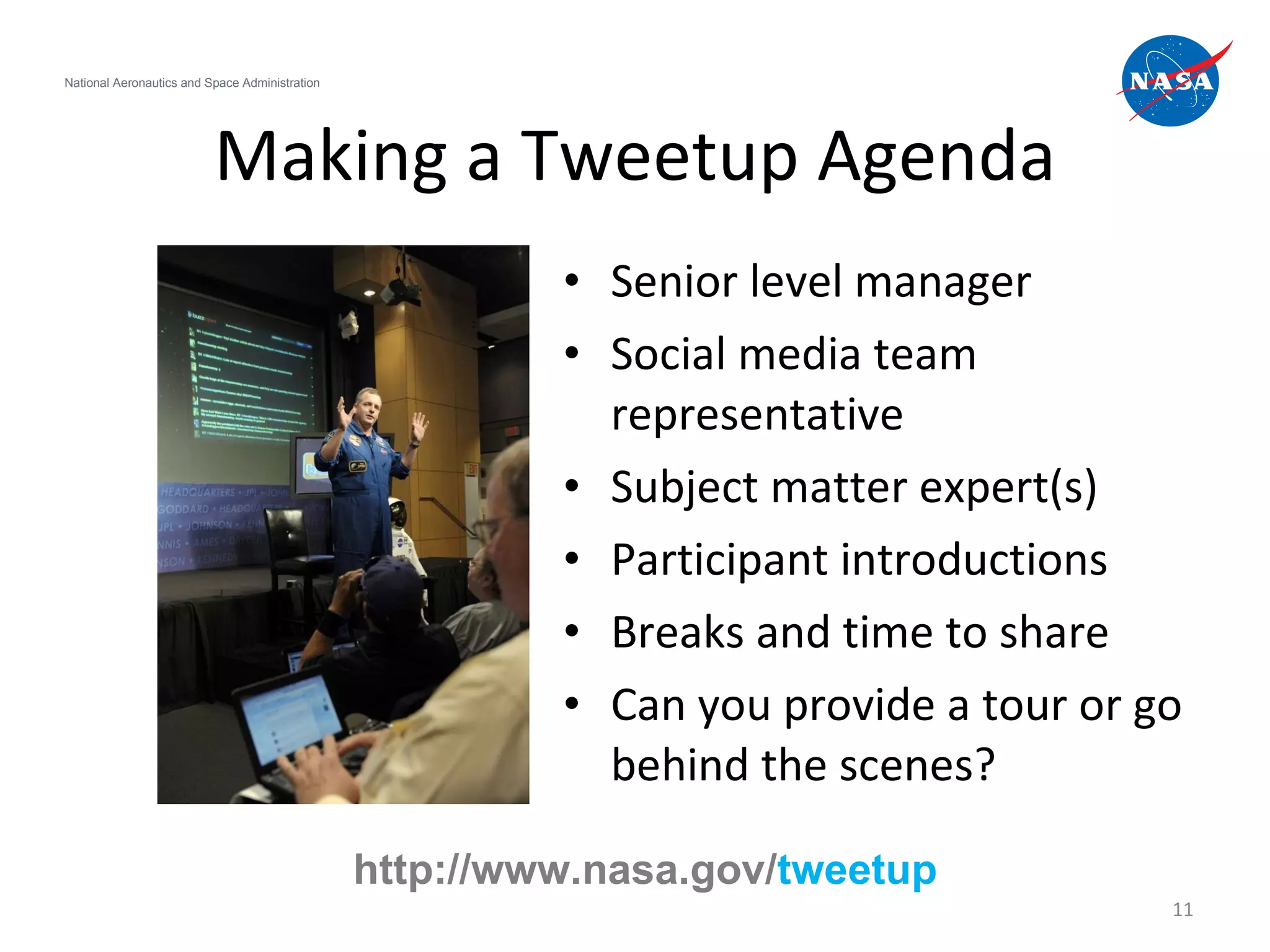 Making a Tweetup Agenda Senior level manager Social media team representative  Subject matter expert(s) Participant introductions Breaks and time to share Can you provide a tour or go behind the scenes? National Aeronautics and Space Administration http://www.nasa.gov/ tweetup 