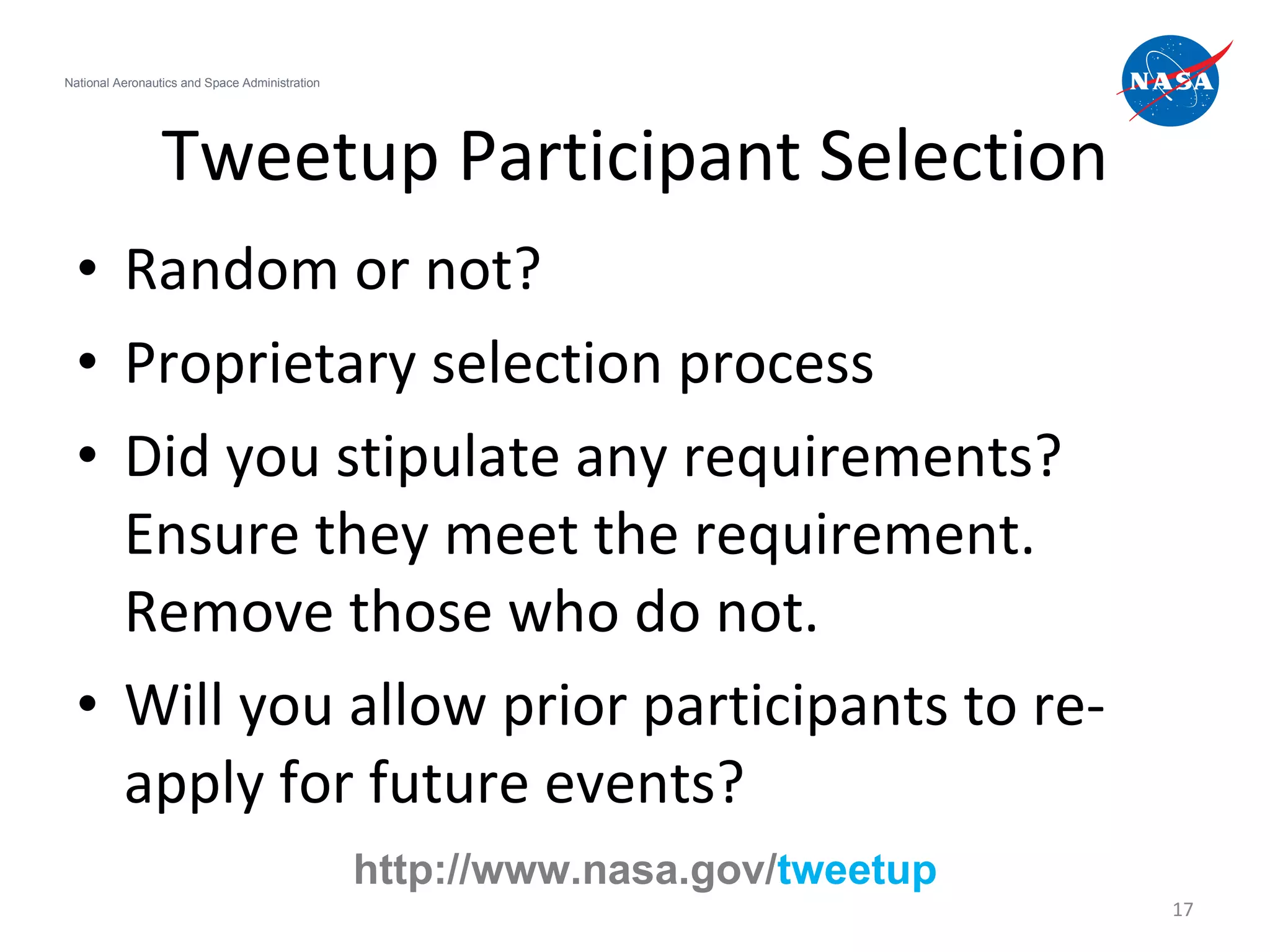 Tweetup Participant Selection Random or not? Proprietary selection process Did you stipulate any requirements? Ensure they meet the requirement. Remove those who do not. Will you allow prior participants to re-apply for future events? National Aeronautics and Space Administration http://www.nasa.gov/ tweetup 