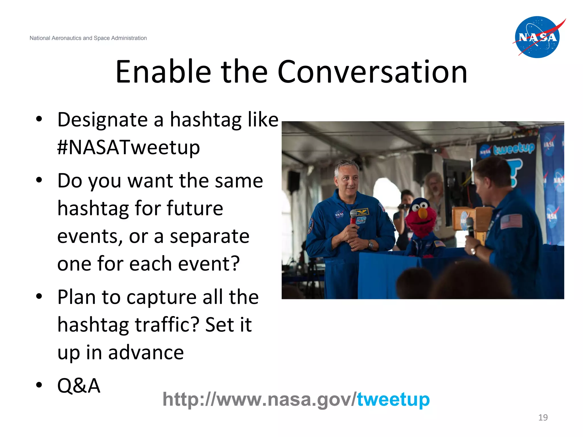 Enable the Conversation Designate a hashtag like #NASATweetup Do you want the same hashtag for future events, or a separate one for each event? Plan to capture all the hashtag traffic? Set it up in advance Q&A National Aeronautics and Space Administration http://www.nasa.gov/ tweetup 