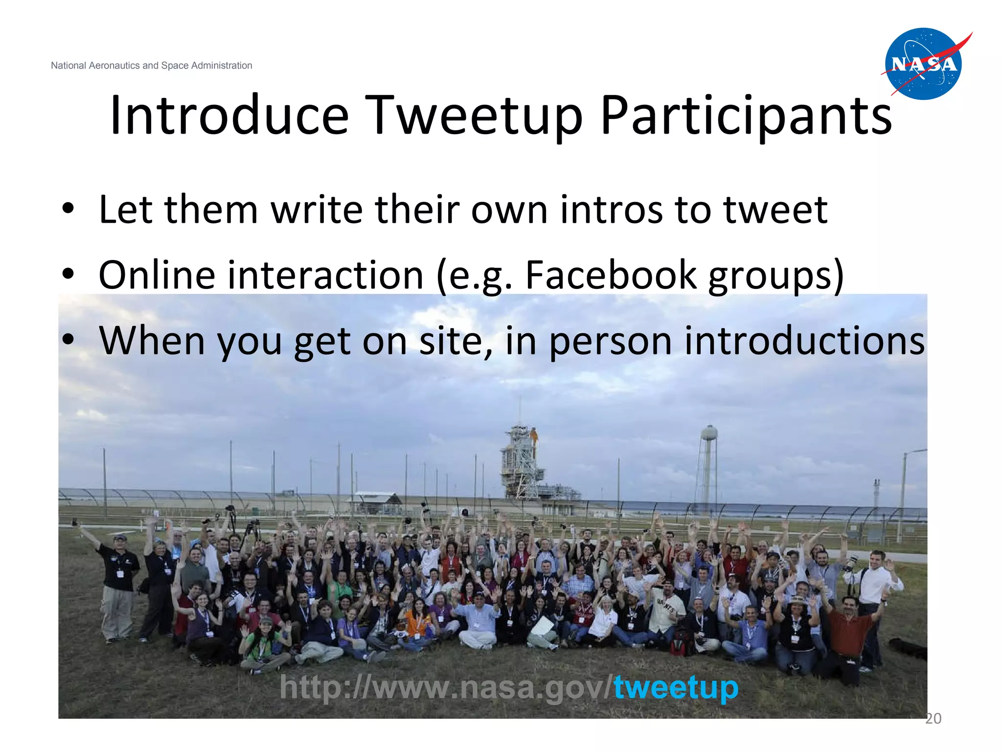 Introduce Tweetup Participants Let them write their own intros to tweet Online interaction (e.g. Facebook groups) When you get on site, in person introductions National Aeronautics and Space Administration http://www.nasa.gov/ tweetup 
