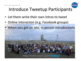 Introduce Tweetup Participants Let them write their own intros to tweet Online interaction (e.g. Facebook groups) When you get on site, in person introductions National Aeronautics and Space Administration http://www.nasa.gov/ tweetup 