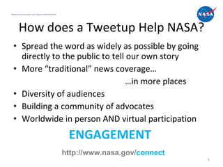 How does a Tweetup Help NASA? <ul><li>Spread the word as widely as possible by going directly to the public to tell our ow...