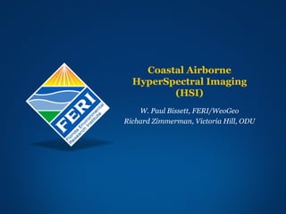 Coastal Airborne HyperSpectral Imaging (HSI) W. Paul Bissett, FERI/WeoGeo Richard Zimmerman, Victoria Hill, ODU 