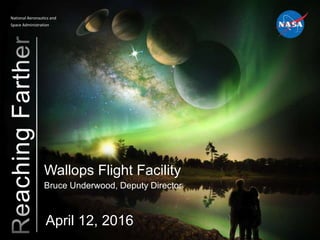 National Aeronautics and
Space Administration
Wallops Flight Facility
Bruce Underwood, Deputy Director
April 12, 2016
 