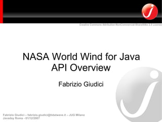 Creative Commons Attribution-NonCommercial-ShareAlike 2.5 License




              NASA World Wind for Java
                   API Overview
                                         Fabrizio Giudici



Fabrizio Giudici – fabrizio.giudici@tidalwave.it – JUG Milano
Javaday Roma - 01/12/2007
 