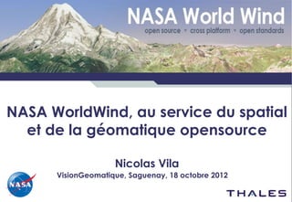 www.thalesgroup.com




NASA WorldWind, au service du spatial
  et de la géomatique opensource

                                    Nicolas Vila
                      VisionGeomatique, Saguenay, 18 octobre 201222
 