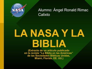 LA NASA Y LA
BIBLIA(Extracto de un artículo publicado
en la revista “La Biblia en las Américas”
de las Sociedades Bíblicas Unidas,
Miami, Florida, EE. UU.)
Alumno: Ángel Ronald Rimac
Calixto
 
