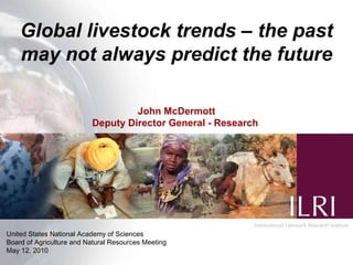 Global livestock trends – the past may not always predict the future John McDermott Deputy  Director General  - Research   United States National Academy of Sciences Board of Agriculture and Natural Resources Meeting May 12, 2010 