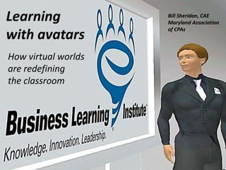 Learning with avatars Bill Sheridan, CAE Maryland Association of CPAs How virtual worlds are redefining the classroom 
