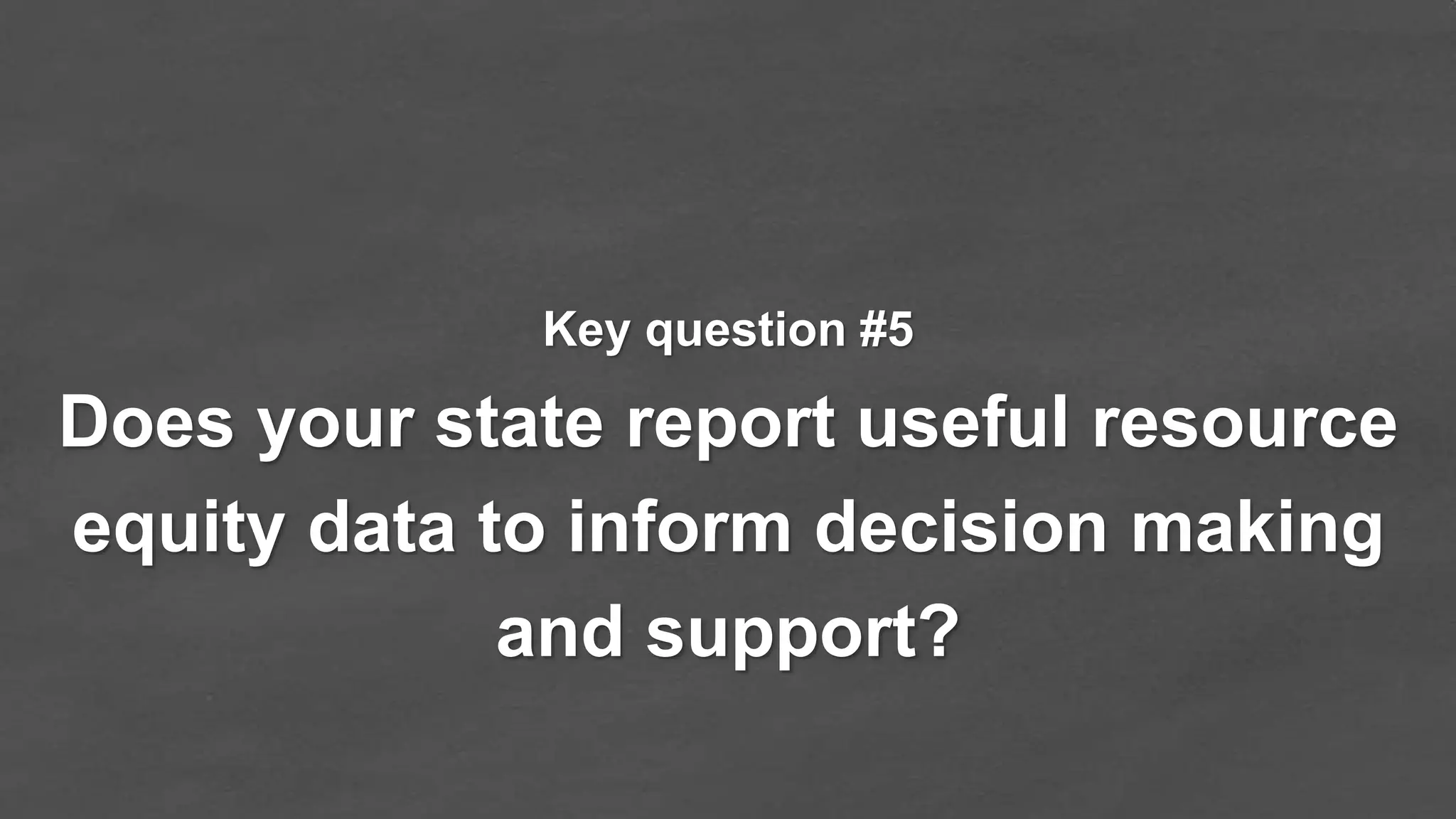Does your state report useful resource
equity data to inform decision making
and support?
Key question #5
 