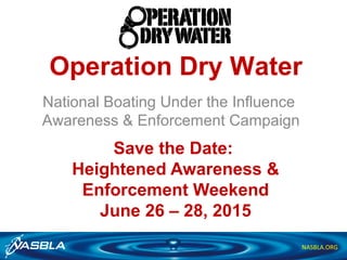 NASBLA.ORG
Operation Dry Water
National Boating Under the Influence
Awareness & Enforcement Campaign
Save the Date:
Heightened Awareness &
Enforcement Weekend
June 26 – 28, 2015
 