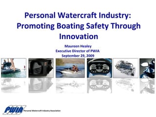Personal Watercraft Industry:  Promoting Boating Safety Through Innovation Maureen Healey Executive Director of PWIA  September 29, 2009 